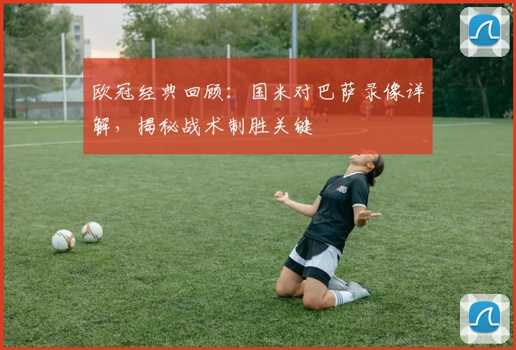 欧冠经典回顾：国米对巴萨录像详解，揭秘战术制胜关键