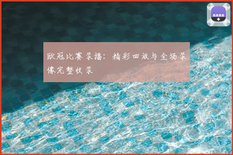 欧冠比赛录播：精彩回放与全场录像完整收录
