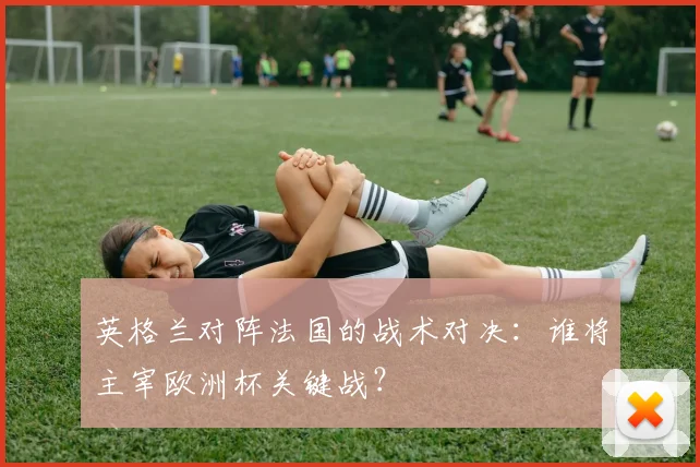 英格兰对阵法国的战术对决：谁将主宰欧洲杯关键战？