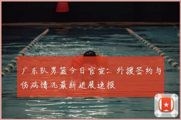 广东队男篮今日官宣:外援签约与伤病情况最新进展速报
