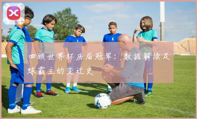 回顾世界杯历届冠军：数据解读足球霸主的变迁史