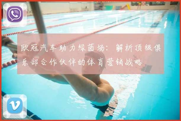 欧冠汽车助力绿茵场：解析顶级俱乐部合作伙伴的体育营销战略