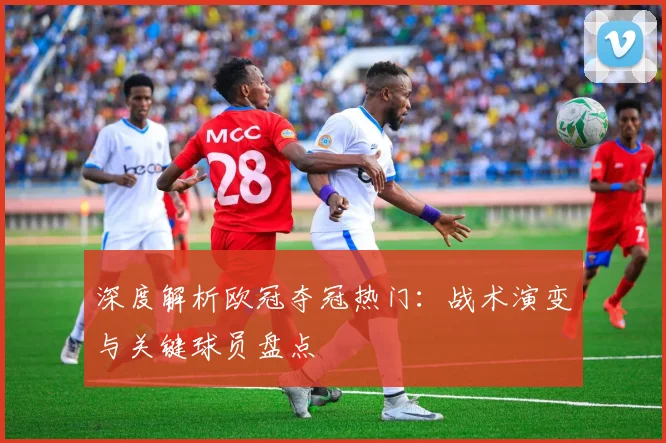 深度解析欧冠夺冠热门：战术演变与关键球员盘点