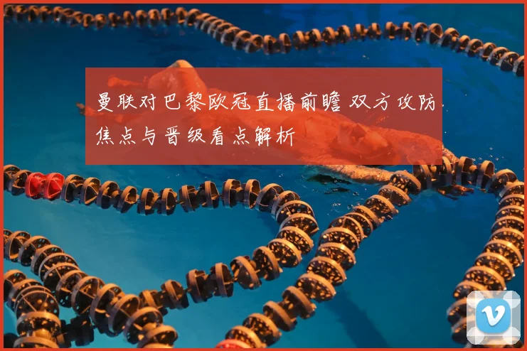 曼联对巴黎欧冠直播前瞻 双方攻防焦点与晋级看点解析