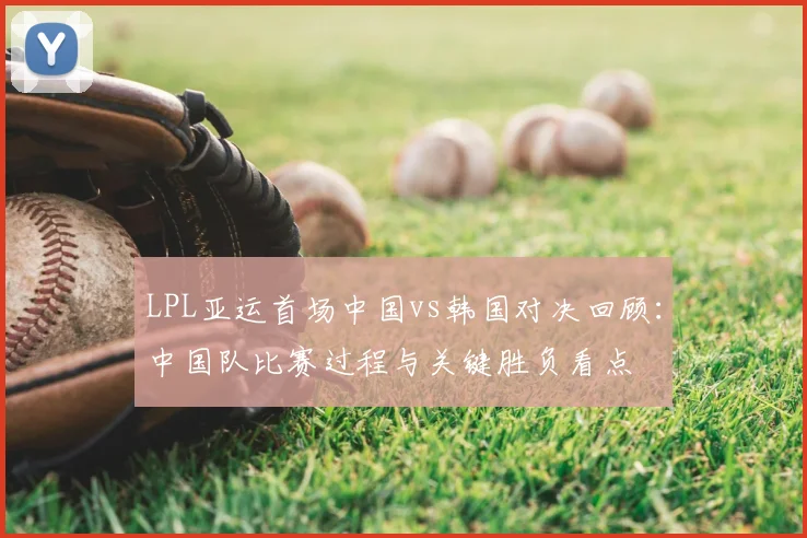 LPL亚运首场中国vs韩国对决回顾：中国队比赛过程与关键胜负看点