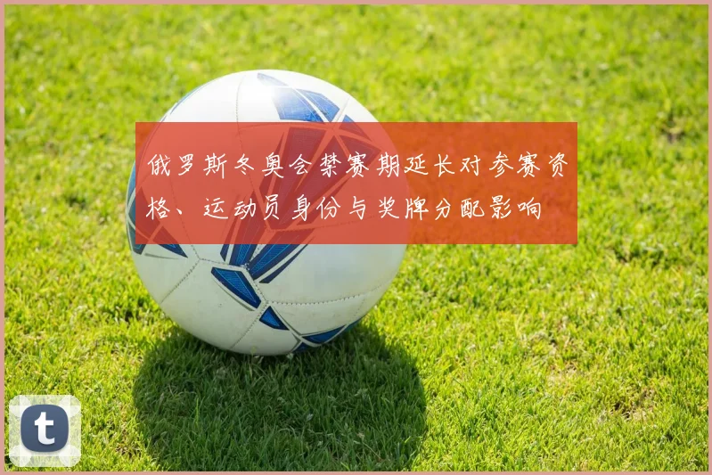 俄罗斯冬奥会禁赛期延长对参赛资格、运动员身份与奖牌分配影响