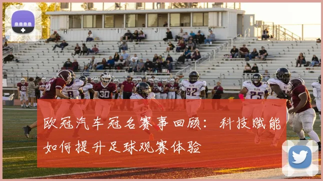 欧冠汽车冠名赛事回顾:科技赋能如何提升足球观赛体验