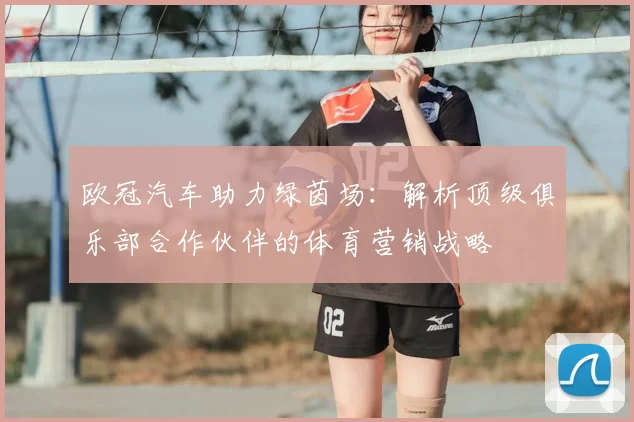 欧冠汽车助力绿茵场：解析顶级俱乐部合作伙伴的体育营销战略