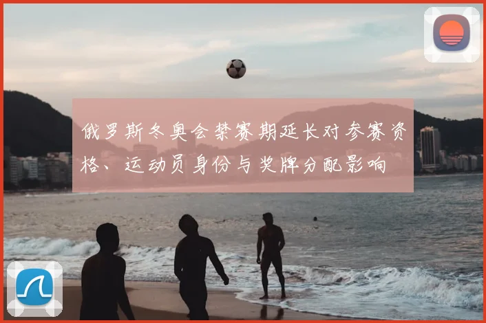 俄罗斯冬奥会禁赛期延长对参赛资格、运动员身份与奖牌分配影响