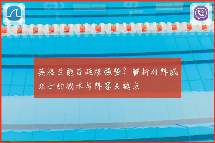 英格兰能否延续强势?解析对阵威尔士的战术与阵容关键点